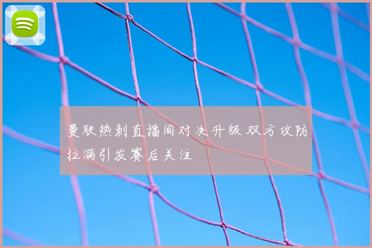 曼联热刺直播间对决升级 双方攻防拉满引发赛后关注