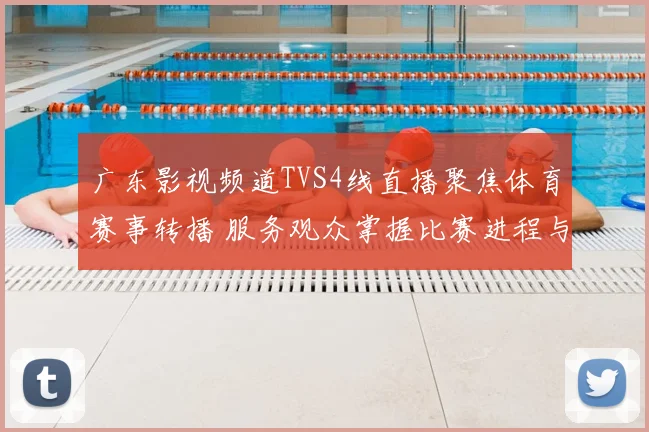 广东影视频道TVS4线直播聚焦体育赛事转播 服务观众掌握比赛进程与精彩看点