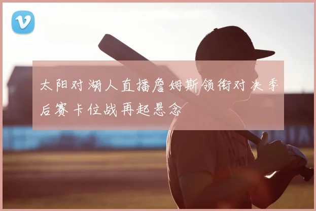 太阳对湖人直播詹姆斯领衔对决季后赛卡位战再起悬念