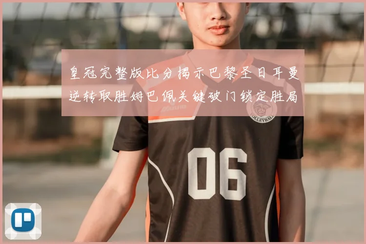 皇冠完整版比分揭示巴黎圣日耳曼逆转取胜姆巴佩关键破门锁定胜局