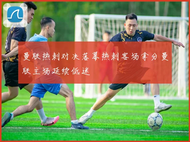 曼联热刺对决落幕热刺客场拿分曼联主场延续低迷