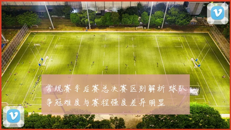 常规赛季后赛总决赛区别解析 球队争冠难度与赛程强度差异明显