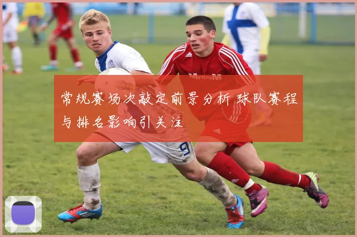 常规赛场次敲定前景分析 球队赛程与排名影响引关注