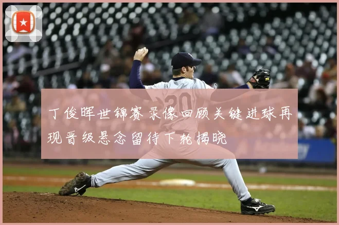 丁俊晖世锦赛录像回顾关键进球再现晋级悬念留待下轮揭晓