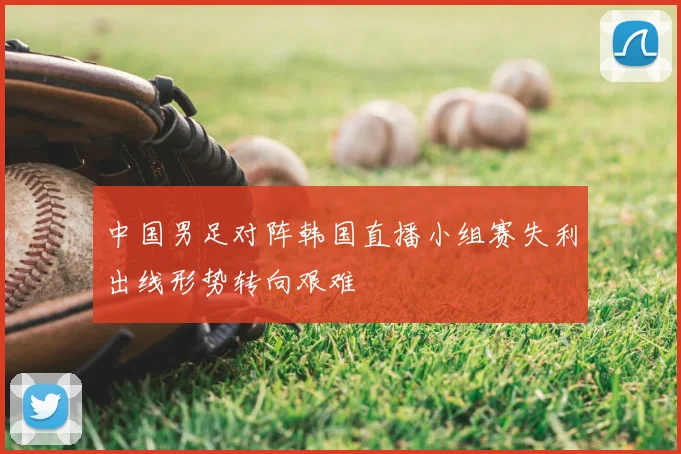 中国男足对阵韩国直播小组赛失利出线形势转向艰难