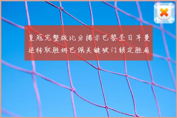 皇冠完整版比分揭示巴黎圣日耳曼逆转取胜姆巴佩关键破门锁定胜局