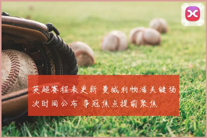 英超赛程表更新 曼城利物浦关键场次时间公布 争冠焦点提前聚焦