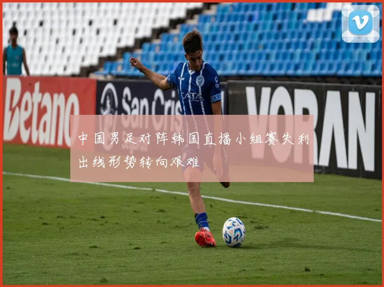 中国男足对阵韩国直播小组赛失利出线形势转向艰难