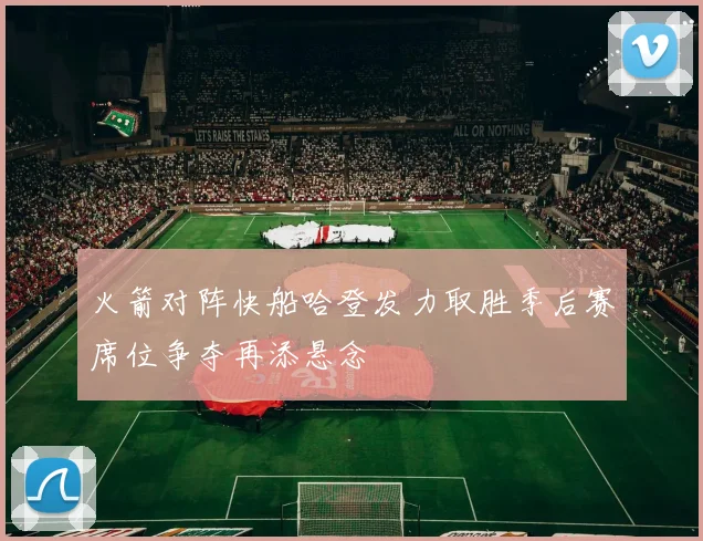 火箭对阵快船哈登发力取胜季后赛席位争夺再添悬念