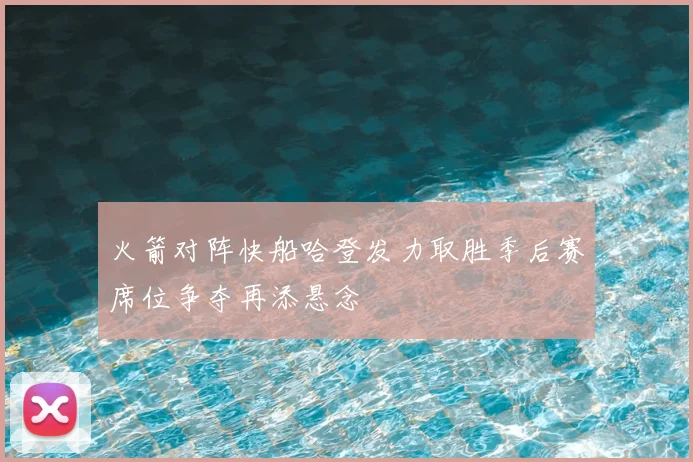 火箭对阵快船哈登发力取胜季后赛席位争夺再添悬念