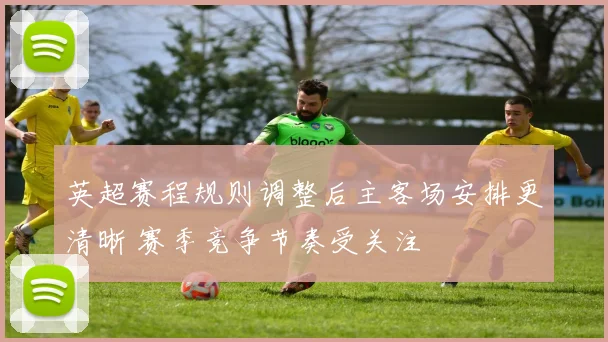 英超赛程规则调整后主客场安排更清晰 赛季竞争节奏受关注