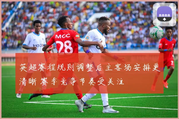 英超赛程规则调整后主客场安排更清晰 赛季竞争节奏受关注