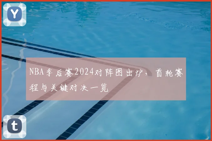 NBA季后赛2024对阵图出炉,首轮赛程与关键对决一览