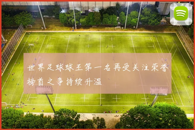 世界足球球王第一名再受关注荣誉榜首之争持续升温