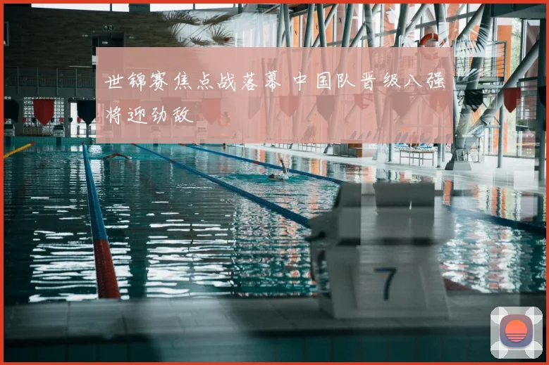 世锦赛焦点战落幕 中国队晋级八强将迎劲敌