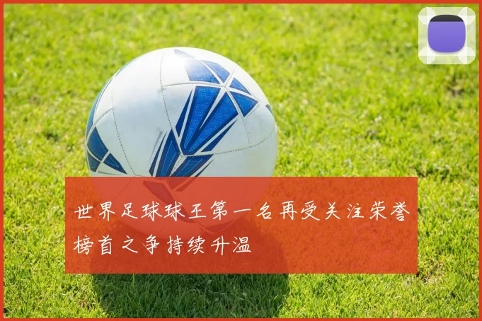 世界足球球王第一名再受关注荣誉榜首之争持续升温