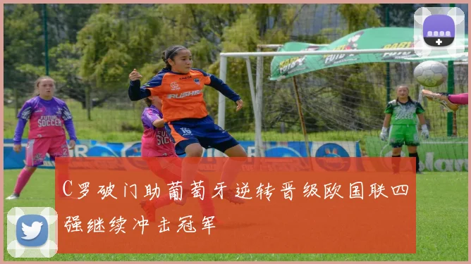 C罗破门助葡萄牙逆转晋级欧国联四强继续冲击冠军