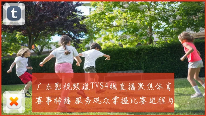 广东影视频道TVS4线直播聚焦体育赛事转播 服务观众掌握比赛进程与精彩看点