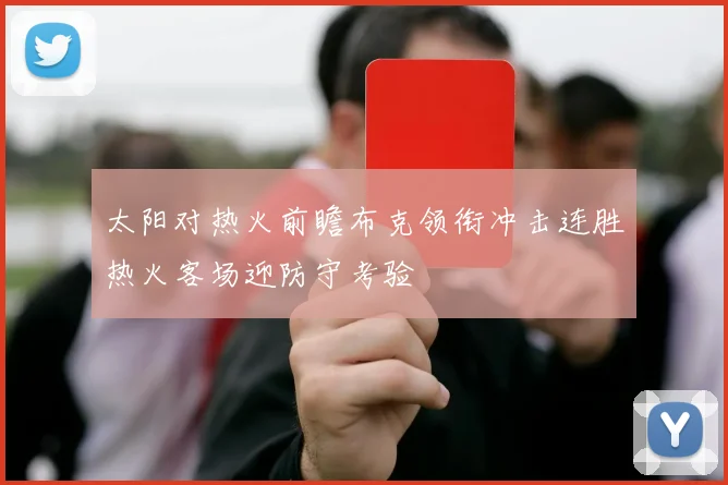 太阳对热火前瞻布克领衔冲击连胜热火客场迎防守考验