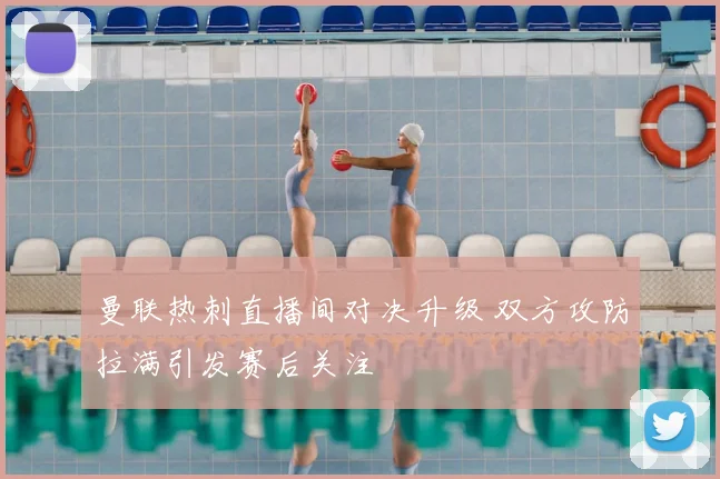 曼联热刺直播间对决升级 双方攻防拉满引发赛后关注