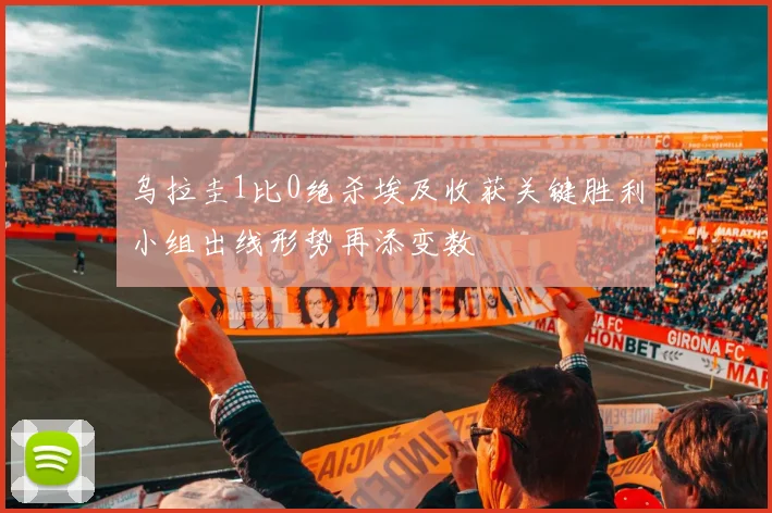 乌拉圭1比0绝杀埃及收获关键胜利小组出线形势再添变数