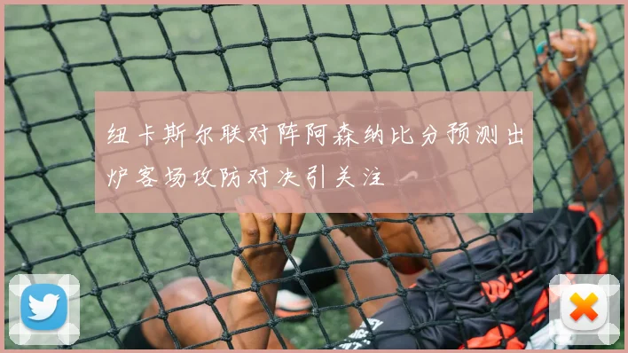 纽卡斯尔联对阵阿森纳比分预测出炉客场攻防对决引关注