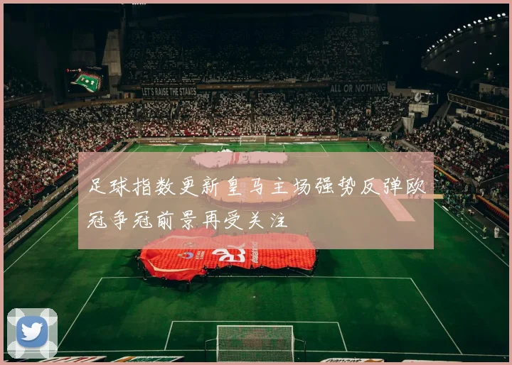 足球指数更新皇马主场强势反弹欧冠争冠前景再受关注