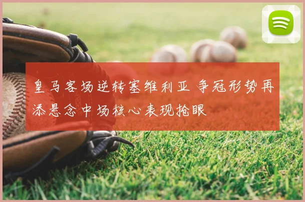 皇马客场逆转塞维利亚 争冠形势再添悬念中场核心表现抢眼