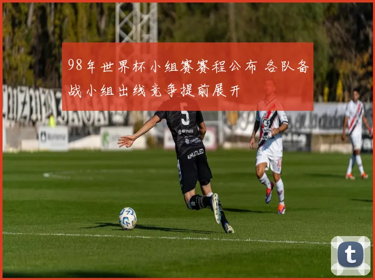98年世界杯小组赛赛程公布 各队备战小组出线竞争提前展开