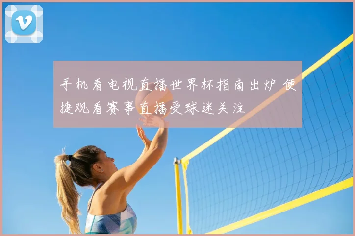 手机看电视直播世界杯指南出炉 便捷观看赛事直播受球迷关注