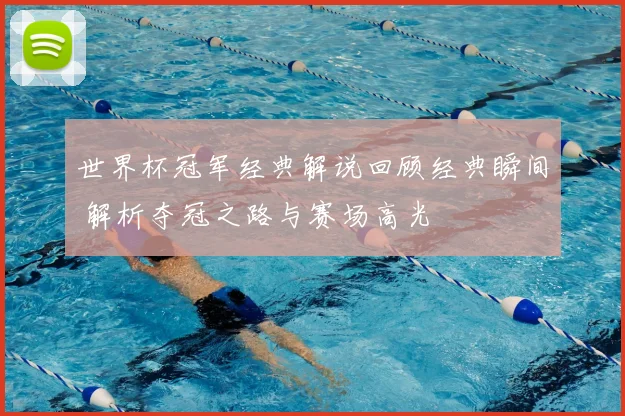 世界杯冠军经典解说回顾经典瞬间 解析夺冠之路与赛场高光