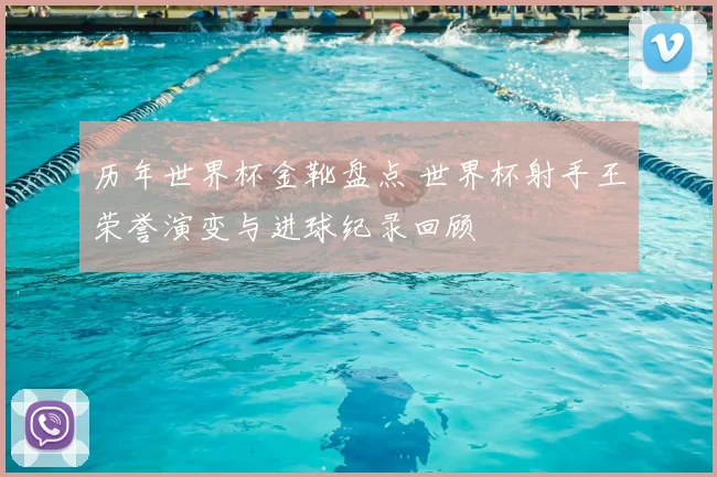 历年世界杯金靴盘点 世界杯射手王荣誉演变与进球纪录回顾