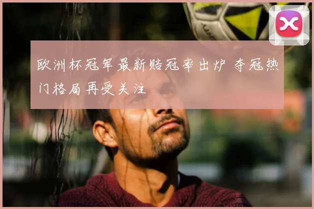 欧洲杯冠军最新赔冠率出炉 夺冠热门格局再受关注