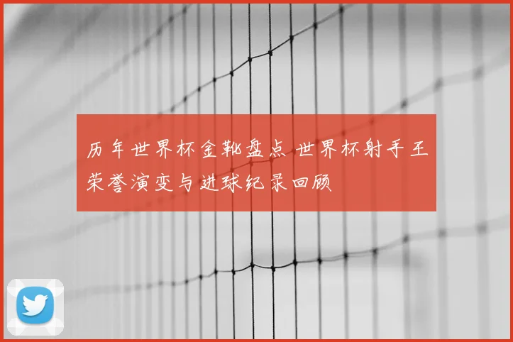 历年世界杯金靴盘点 世界杯射手王荣誉演变与进球纪录回顾