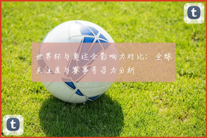 世界杯与奥运会影响力对比:全球关注度与赛事号召力分析